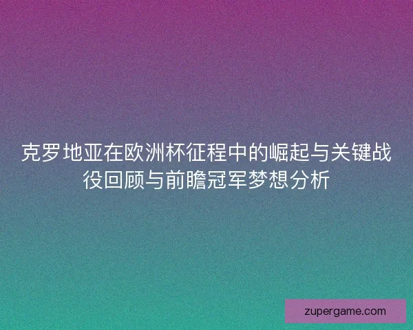 克罗地亚在欧洲杯征程中的崛起与关键战役回顾与前瞻冠军梦想分析