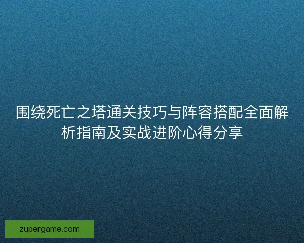 围绕死亡之塔通关技巧与阵容搭配全面解析指南及实战进阶心得分享