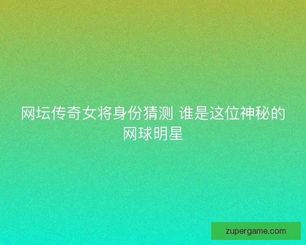 网坛传奇女将身份猜测 谁是这位神秘的网球明星
