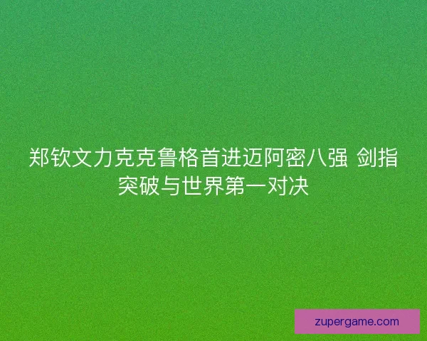 郑钦文力克克鲁格首进迈阿密八强 剑指突破与世界第一对决
