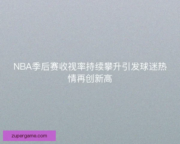 NBA季后赛收视率持续攀升引发球迷热情再创新高 NBA季后赛收视率持续攀升引发球迷热情再创新高