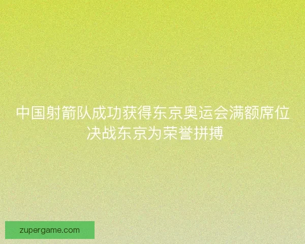 中国射箭队成功获得东京奥运会满额席位 决战东京为荣誉拼搏