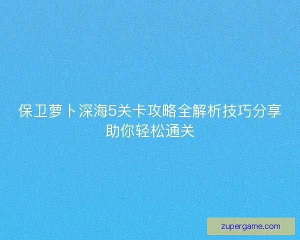 保卫萝卜深海5关卡攻略全解析技巧分享助你轻松通关