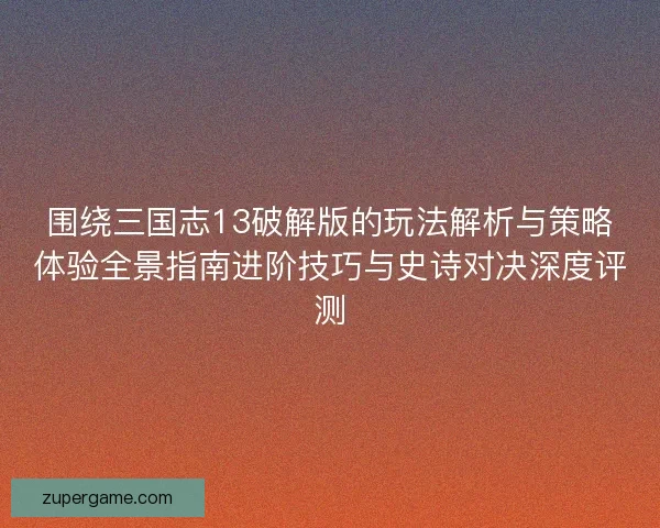 围绕三国志13破解版的玩法解析与策略体验全景指南进阶技巧与史诗对决深度评测