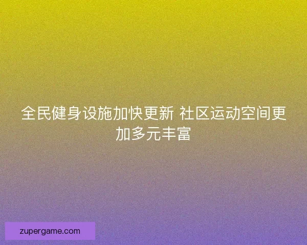 全民健身设施加快更新 社区运动空间更加多元丰富 全民健身设施加快更新 社区运动空间更加多元丰富
