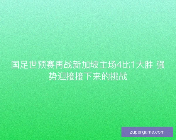 国足世预赛再战新加坡主场4比1大胜 强势迎接接下来的挑战 国足世预赛再战新加坡主场4比1大胜 强势迎接接下来的挑战