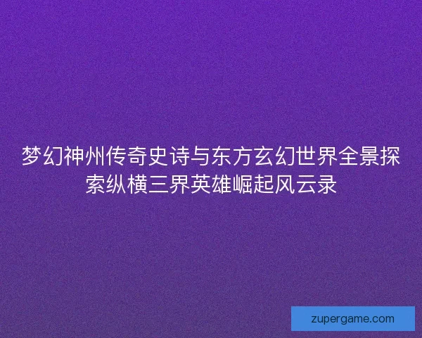 梦幻神州传奇史诗与东方玄幻世界全景探索纵横三界英雄崛起风云录 梦幻神州传奇史诗与东方玄幻世界全景探索纵横三界英雄崛起风云录