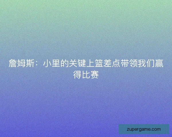 詹姆斯：小里的关键上篮差点带领我们赢得比赛