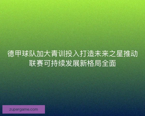 德甲球队加大青训投入打造未来之星推动联赛可持续发展新格局全面 德甲球队加大青训投入打造未来之星推动联赛可持续发展新格局全面